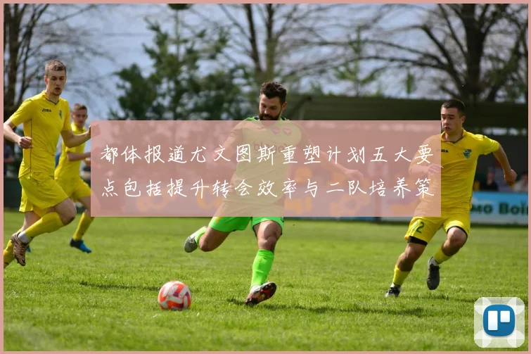 都体报道尤文图斯重塑计划五大要点包括提升转会效率与二队培养策略