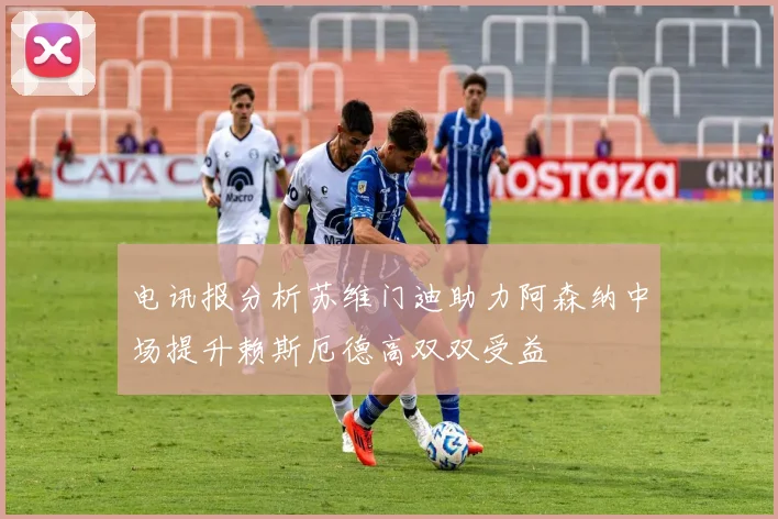电讯报分析苏维门迪助力阿森纳中场提升赖斯厄德高双双受益