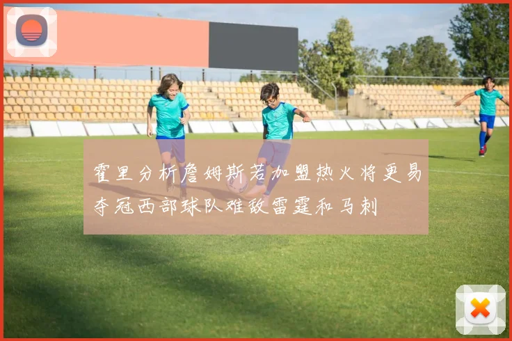 霍里分析詹姆斯若加盟热火将更易夺冠西部球队难敌雷霆和马刺