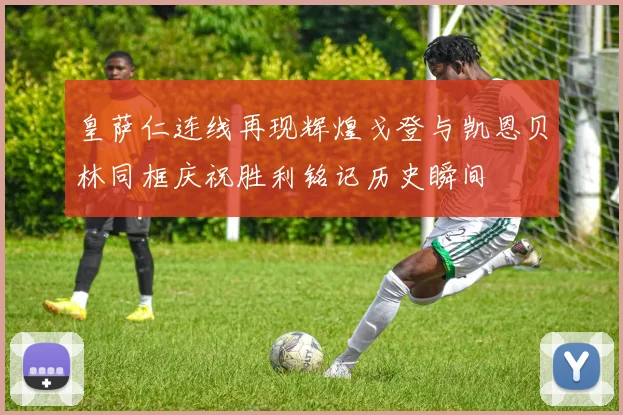 皇萨仁连线再现辉煌戈登与凯恩贝林同框庆祝胜利铭记历史瞬间