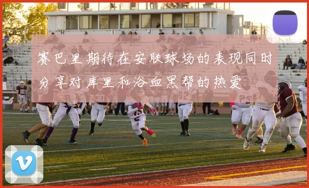 赛巴里期待在安联球场的表现同时分享对库里和浴血黑帮的热爱