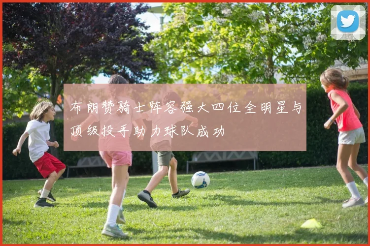 布朗赞骑士阵容强大四位全明星与顶级投手助力球队成功