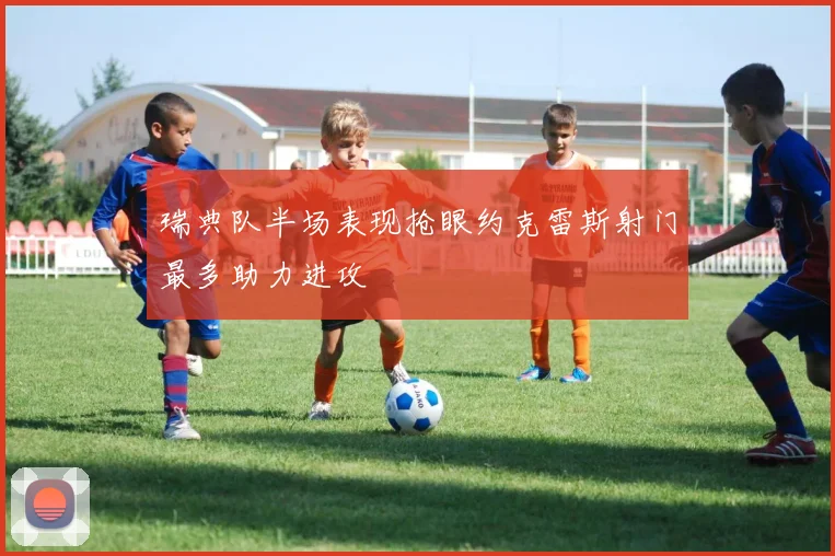瑞典队半场表现抢眼约克雷斯射门最多助力进攻