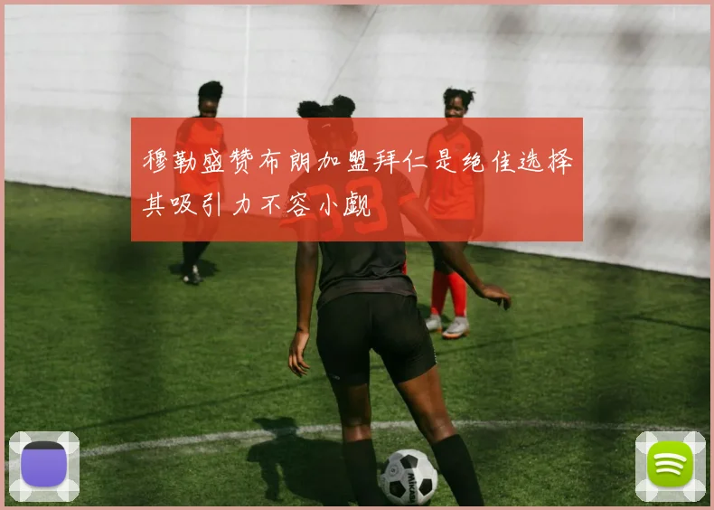 穆勒盛赞布朗加盟拜仁是绝佳选择其吸引力不容小觑