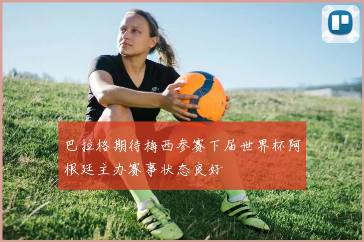 巴拉格期待梅西参赛下届世界杯阿根廷主办赛事状态良好