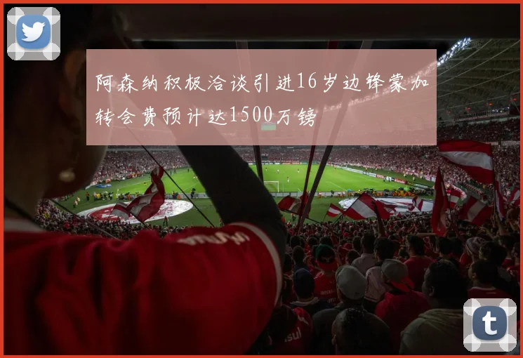 阿森纳积极洽谈引进16岁边锋蒙加转会费预计达1500万镑