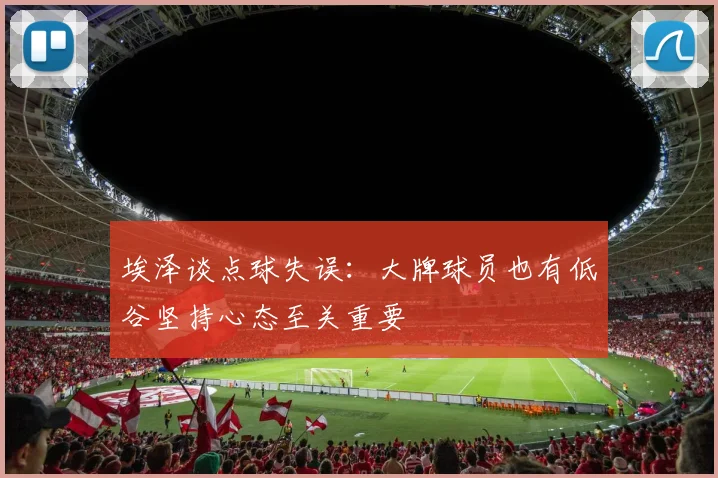 埃泽谈点球失误：大牌球员也有低谷坚持心态至关重要