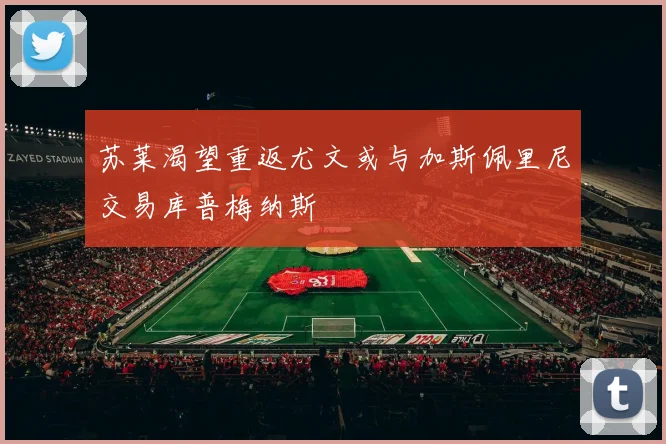 苏莱渴望重返尤文或与加斯佩里尼交易库普梅纳斯