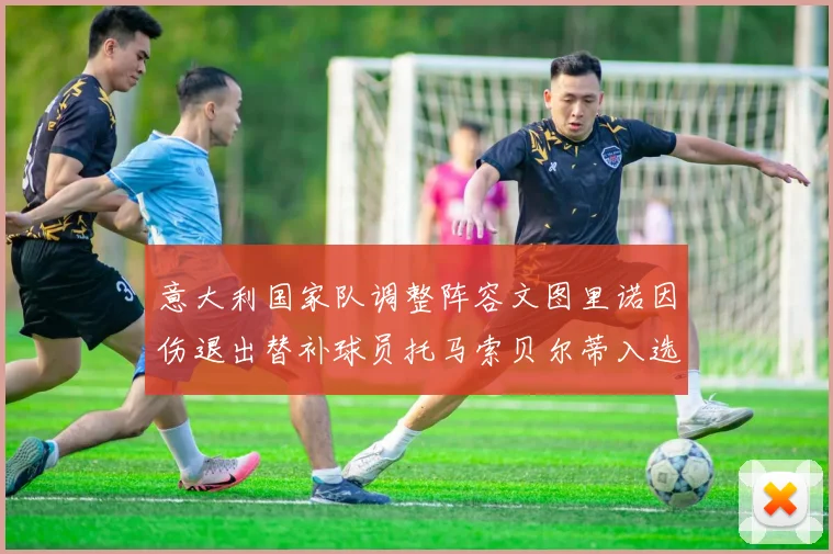 意大利国家队调整阵容文图里诺因伤退出替补球员托马索贝尔蒂入选