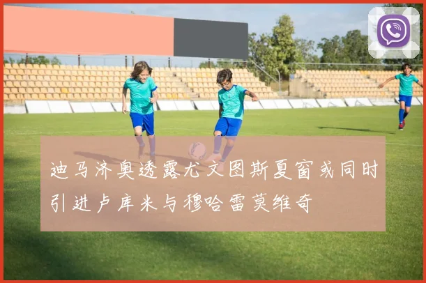 迪马济奥透露尤文图斯夏窗或同时引进卢库米与穆哈雷莫维奇