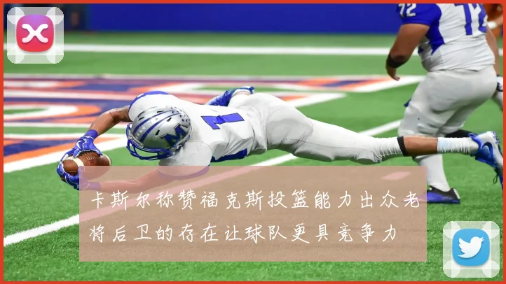 卡斯尔称赞福克斯投篮能力出众老将后卫的存在让球队更具竞争力