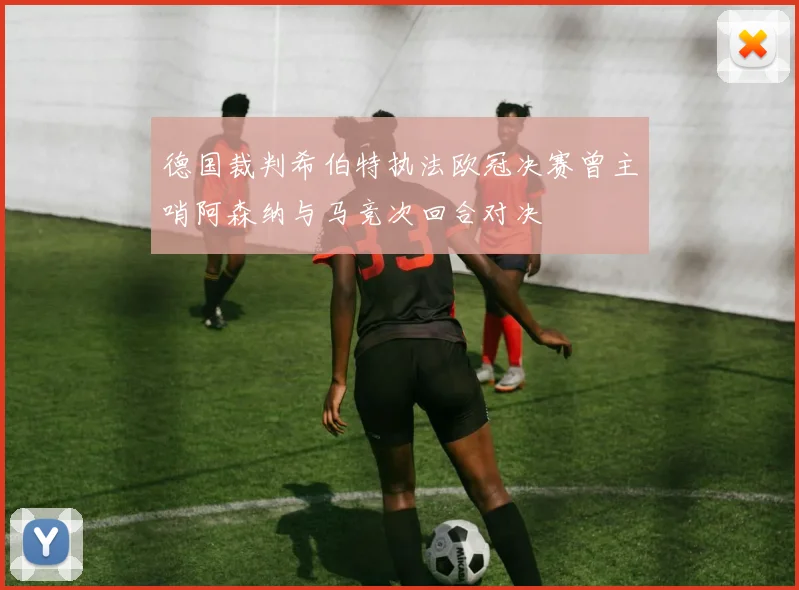 德国裁判希伯特执法欧冠决赛曾主哨阿森纳与马竞次回合对决