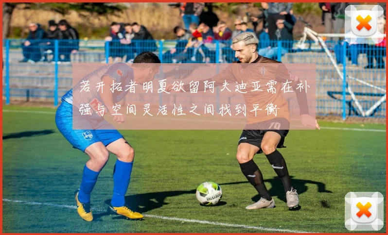 若开拓者明夏欲留阿夫迪亚需在补强与空间灵活性之间找到平衡