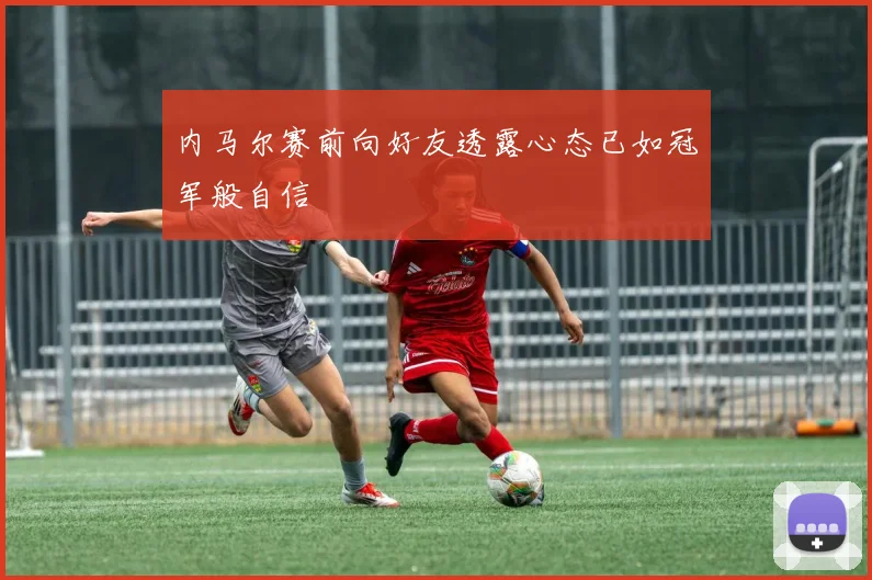内马尔赛前向好友透露心态已如冠军般自信