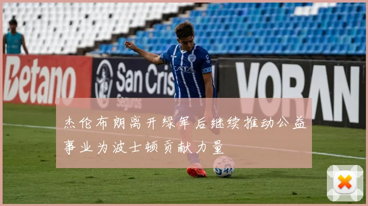 杰伦布朗离开绿军后继续推动公益事业为波士顿贡献力量