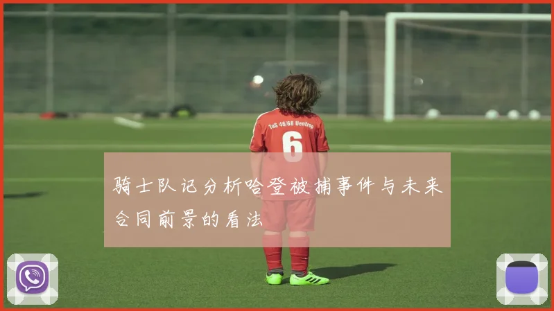 骑士队记分析哈登被捕事件与未来合同前景的看法